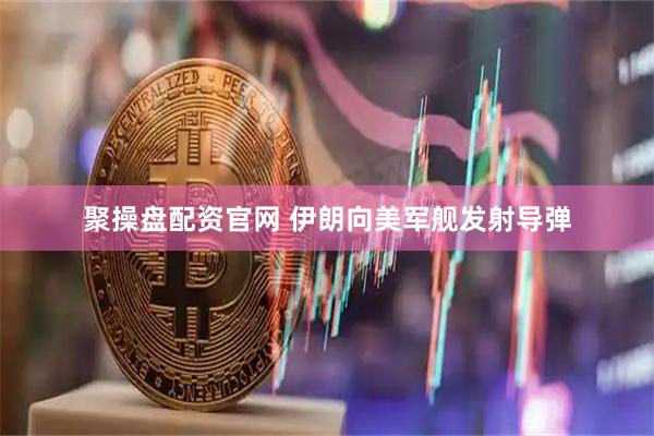 聚操盘配资官网 伊朗向美军舰发射导弹