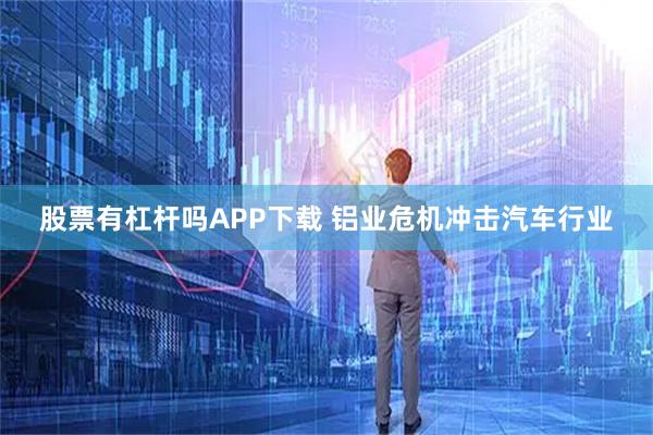 股票有杠杆吗APP下载 铝业危机冲击汽车行业