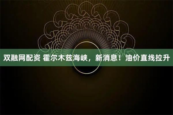 双融网配资 霍尔木兹海峡，新消息！油价直线拉升