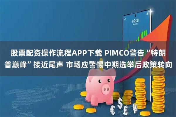 股票配资操作流程APP下载 PIMCO警告“特朗普巅峰”接近尾声 市场应警惕中期选举后政策转向