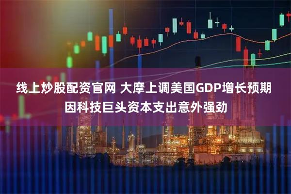 线上炒股配资官网 大摩上调美国GDP增长预期 因科技巨头资本支出意外强劲