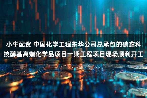 小牛配资 中国化学工程东华公司总承包的碳鑫科技醇基高端化学品项目一期工程项目现场顺利开工
