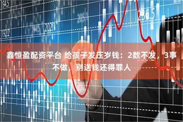 鑫恒盈配资平台 给孩子发压岁钱：2数不发，3事不做，别送钱还得罪人