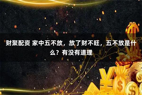 财聚配资 家中五不放，放了财不旺，五不放是什么？有没有道理