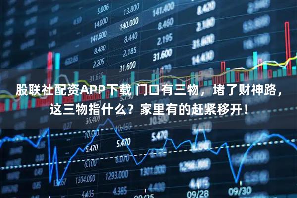 股联社配资APP下载 门口有三物，堵了财神路，这三物指什么？家里有的赶紧移开！