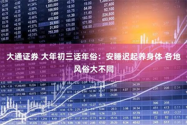 大通证券 大年初三话年俗：安睡迟起养身体 各地风俗大不同