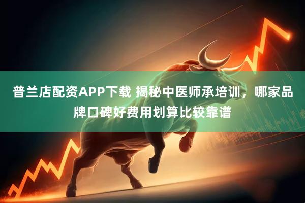 普兰店配资APP下载 揭秘中医师承培训，哪家品牌口碑好费用划算比较靠谱